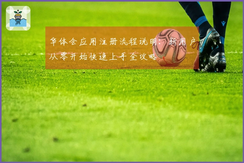 华体会应用注册流程说明：新用户从零开始快速上手全攻略