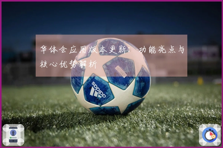 华体会应用版本更新：功能亮点与核心优势解析