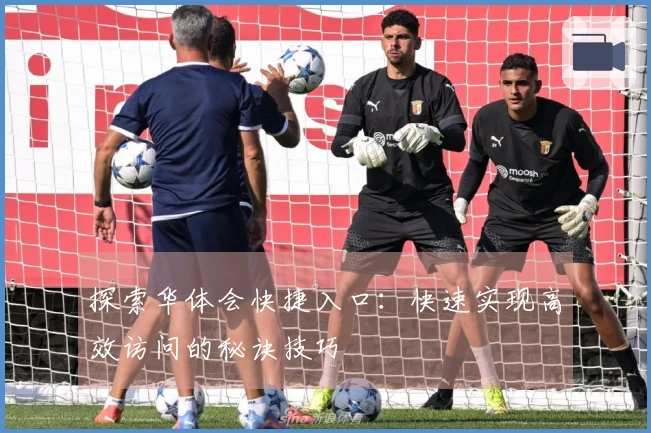 探索华体会快捷入口：快速实现高效访问的秘诀技巧