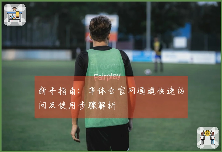 新手指南：华体会官网通道快速访问及使用步骤解析