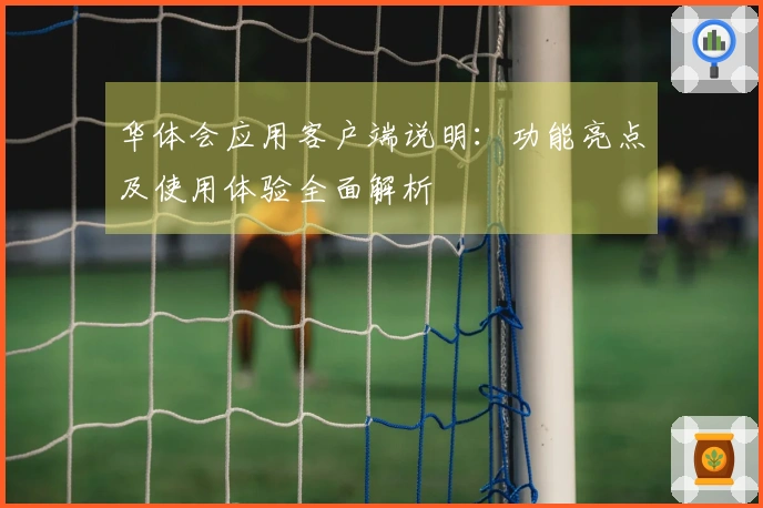 华体会应用客户端说明：功能亮点及使用体验全面解析