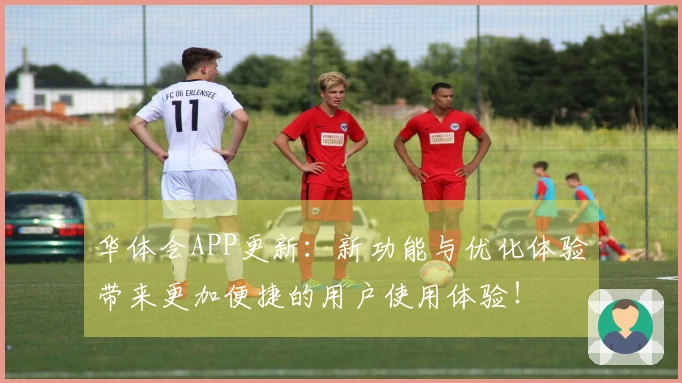 华体会APP更新：新功能与优化体验带来更加便捷的用户使用体验！