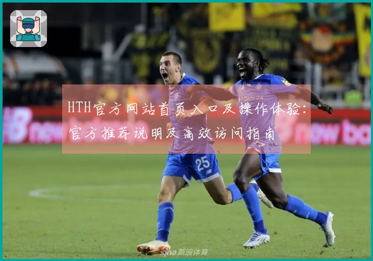 HTH官方网站首页入口及操作体验：官方推荐说明及高效访问指南