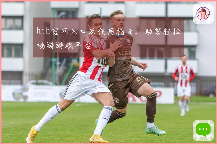 hth官网入口及使用指南：助您轻松畅游游戏平台