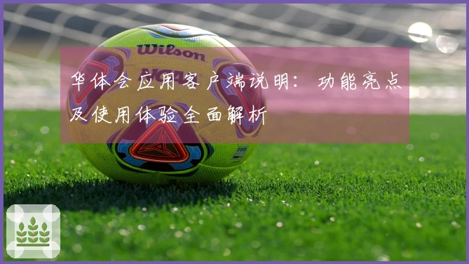 华体会应用客户端说明：功能亮点及使用体验全面解析