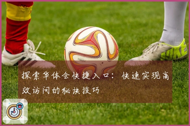 探索华体会快捷入口：快速实现高效访问的秘诀技巧