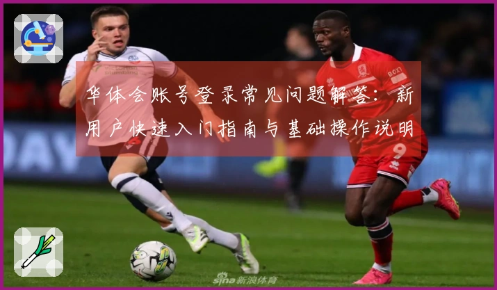 华体会账号登录常见问题解答：新用户快速入门指南与基础操作说明