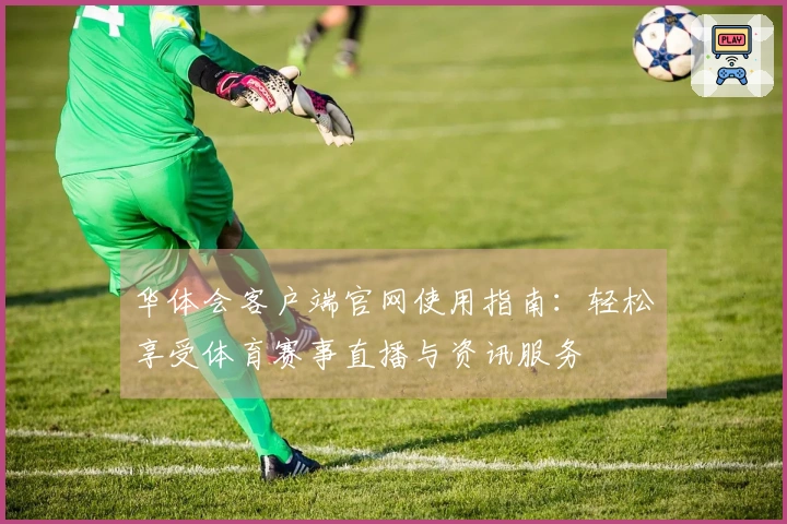 华体会客户端官网使用指南：轻松享受体育赛事直播与资讯服务